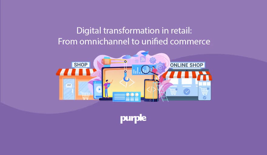 Transformación digital en retail: de la omnicanalidad al comercio unificado