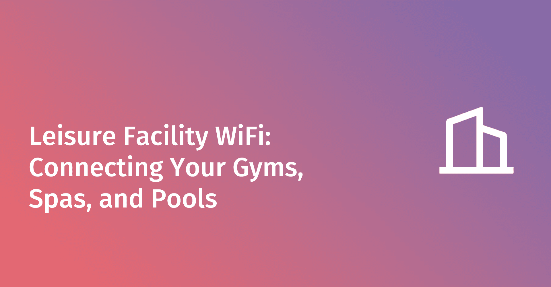 Leisure Facility WiFi: Connecting Your Gyms, Spas, and Pools